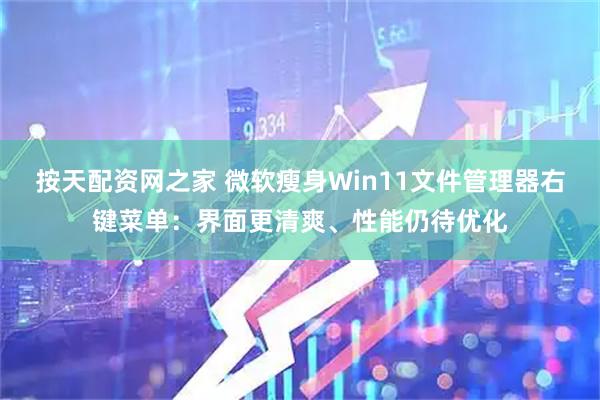 按天配资网之家 微软瘦身Win11文件管理器右键菜单：界面更清爽、性能仍待优化
