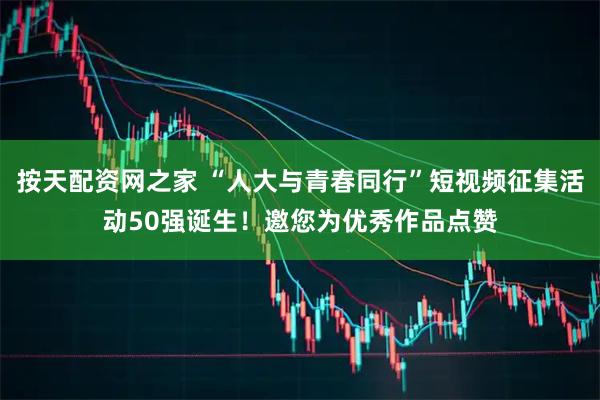 按天配资网之家 “人大与青春同行”短视频征集活动50强诞生！邀您为优秀作品点赞