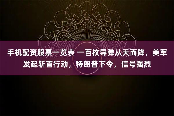 手机配资股票一览表 一百枚导弹从天而降，美军发起斩首行动，特朗普下令，信号强烈