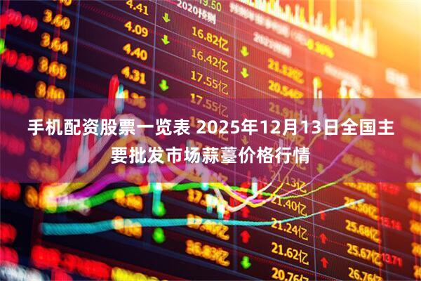 手机配资股票一览表 2025年12月13日全国主要批发市场蒜薹价格行情