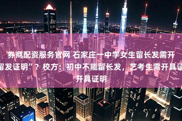 券商配资服务官网 石家庄一中学女生留长发需开“留发证明”？校方：初中不能留长发，艺考生需开具证明