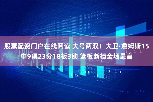 股票配资门户在线阅读 大号两双！大卫·詹姆斯15中9得23分18板3助 篮板断档全场最高