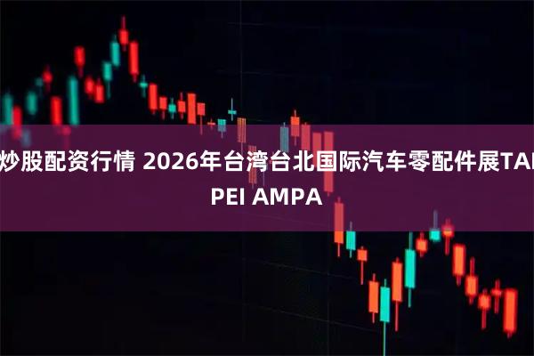 炒股配资行情 2026年台湾台北国际汽车零配件展TAIPEI AMPA