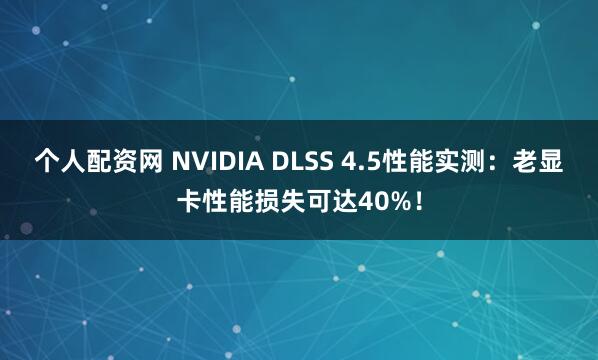个人配资网 NVIDIA DLSS 4.5性能实测：老显卡性能损失可达40%！