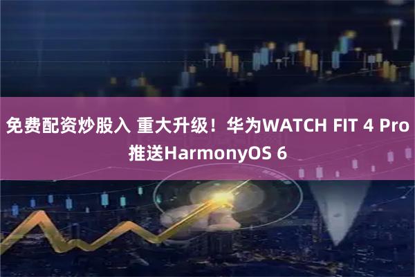免费配资炒股入 重大升级！华为WATCH FIT 4 Pro推送HarmonyOS 6
