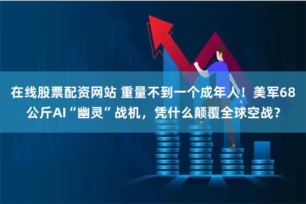 在线股票配资网站 重量不到一个成年人！美军68公斤AI“幽灵”战机，凭什么颠覆全球空战？