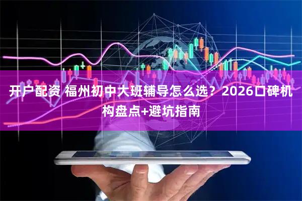 开户配资 福州初中大班辅导怎么选？2026口碑机构盘点+避坑指南