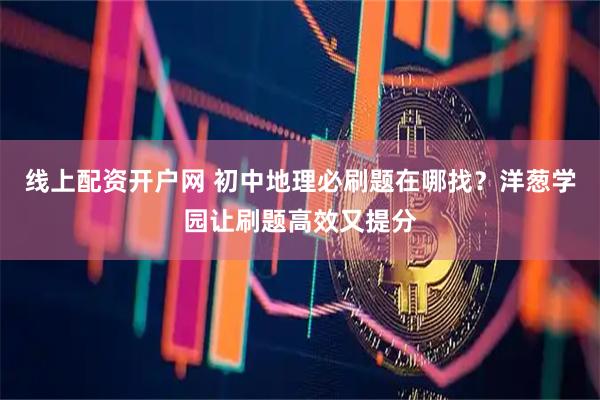 线上配资开户网 初中地理必刷题在哪找？洋葱学园让刷题高效又提分