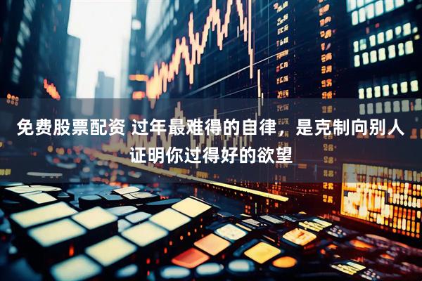 免费股票配资 过年最难得的自律，是克制向别人证明你过得好的欲望