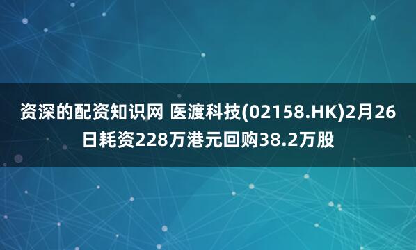 资深的配资知识网 医渡科技(02158.HK)2月26日耗资228万港元回购38.2万股