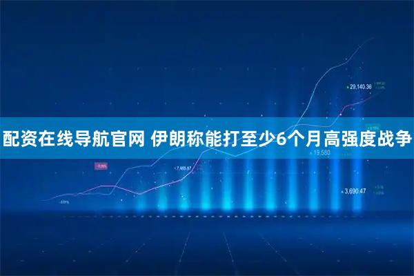 配资在线导航官网 伊朗称能打至少6个月高强度战争