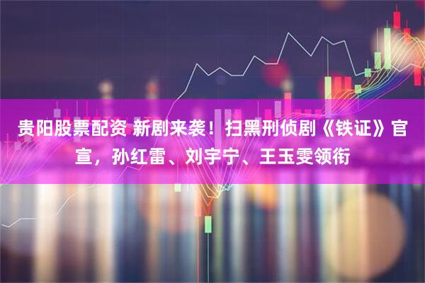 贵阳股票配资 新剧来袭！扫黑刑侦剧《铁证》官宣，孙红雷、刘宇宁、王玉雯领衔
