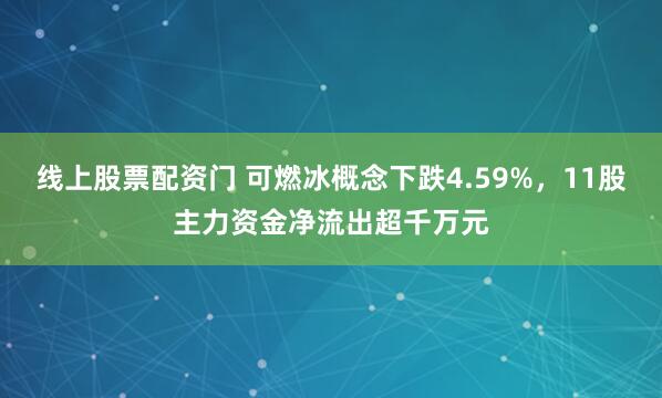 线上股票配资门 可燃冰概念下跌4.59%，11股主力资金净流出超千万元
